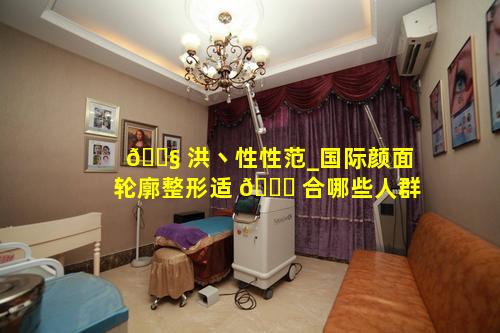 🐧 洪丶性性范_国际颜面轮廓整形适 🐈 合哪些人群